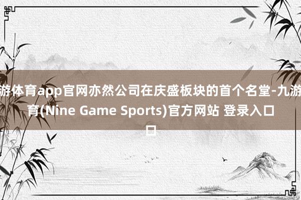 九游体育app官网亦然公司在庆盛板块的首个名堂-九游体育(Nine Game Sports)官方网站 登录入口