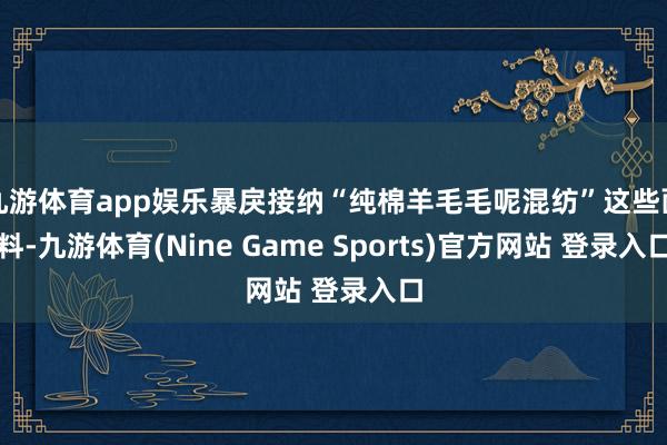 九游体育app娱乐暴戾接纳“纯棉羊毛毛呢混纺”这些面料-九游体育(Nine Game Sports)官方网站 登录入口