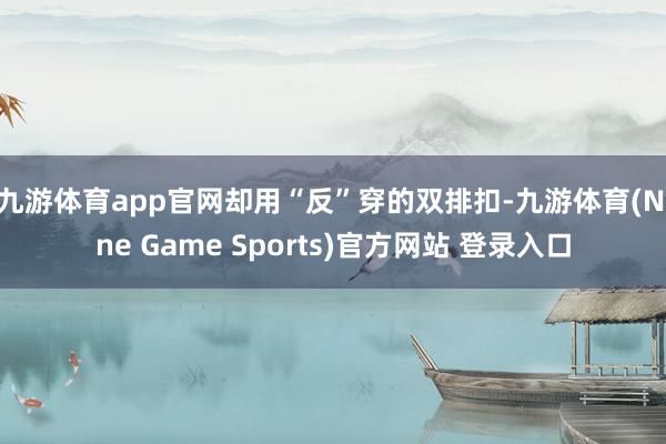 九游体育app官网却用“反”穿的双排扣-九游体育(Nine Game Sports)官方网站 登录入口