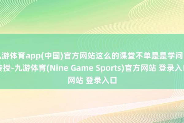 九游体育app(中国)官方网站这么的课堂不单是是学问的传授-九游体育(Nine Game Sports)官方网站 登录入口