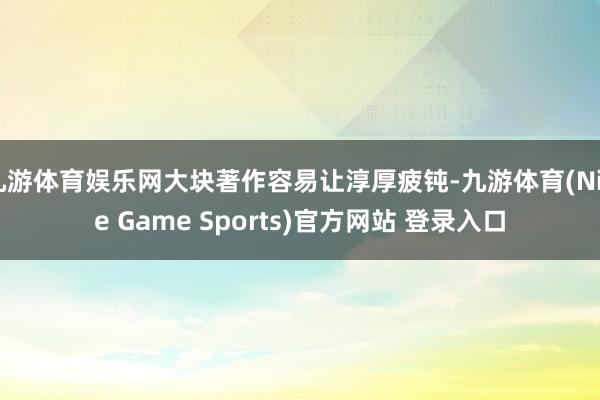 九游体育娱乐网大块著作容易让淳厚疲钝-九游体育(Nine Game Sports)官方网站 登录入口