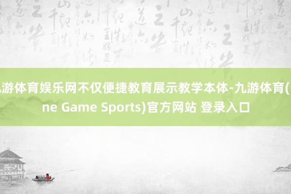 九游体育娱乐网不仅便捷教育展示教学本体-九游体育(Nine Game Sports)官方网站 登录入口