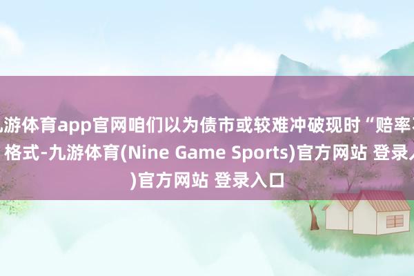 九游体育app官网咱们以为债市或较难冲破现时“赔率不及”格式-九游体育(Nine Game Sports)官方网站 登录入口
