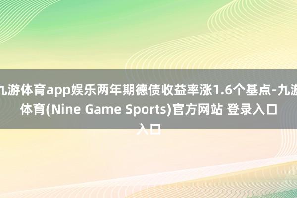 九游体育app娱乐两年期德债收益率涨1.6个基点-九游体育(Nine Game Sports)官方网站 登录入口