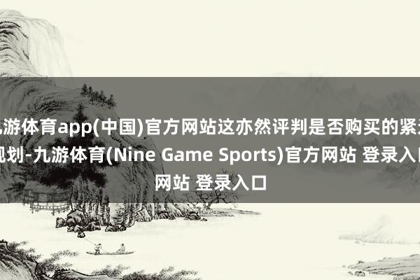 九游体育app(中国)官方网站这亦然评判是否购买的紧迫规划-九游体育(Nine Game Sports)官方网站 登录入口