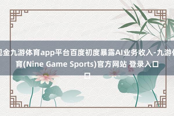 现金九游体育app平台百度初度暴露AI业务收入-九游体育(Nine Game Sports)官方网站 登录入口
