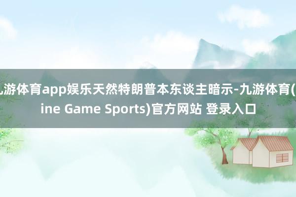 九游体育app娱乐天然特朗普本东谈主暗示-九游体育(Nine Game Sports)官方网站 登录入口