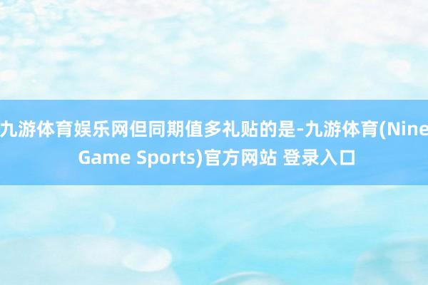 九游体育娱乐网　　但同期值多礼贴的是-九游体育(Nine Game Sports)官方网站 登录入口