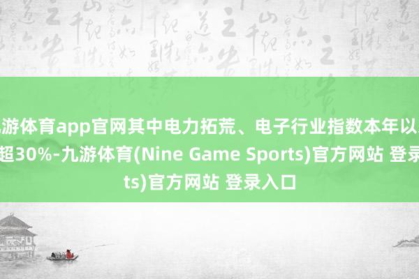 九游体育app官网其中电力拓荒、电子行业指数本年以来均涨超30%-九游体育(Nine Game Sports)官方网站 登录入口