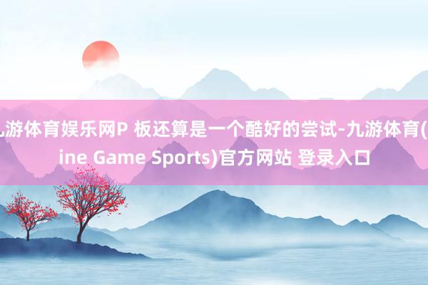 九游体育娱乐网P 板还算是一个酷好的尝试-九游体育(Nine Game Sports)官方网站 登录入口