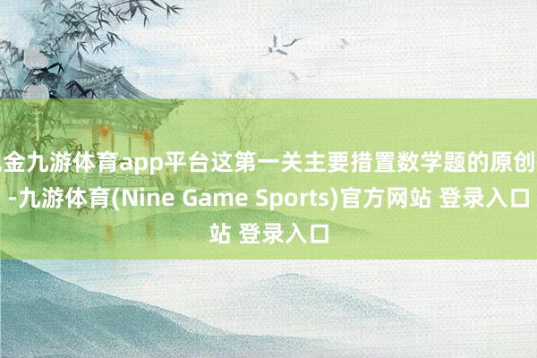 现金九游体育app平台这第一关主要措置数学题的原创性-九游体育(Nine Game Sports)官方网站 登录入口
