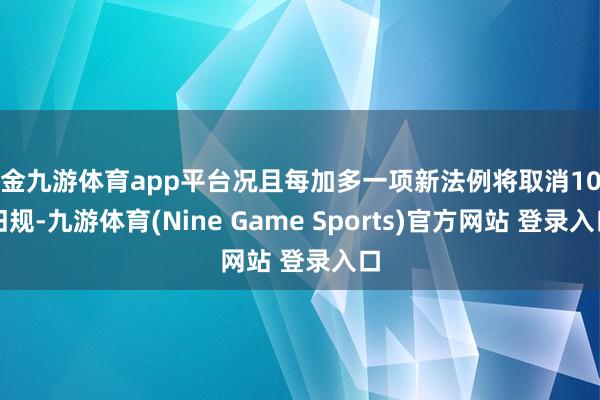 现金九游体育app平台况且每加多一项新法例将取消10条旧规-九游体育(Nine Game Sports)官方网站 登录入口