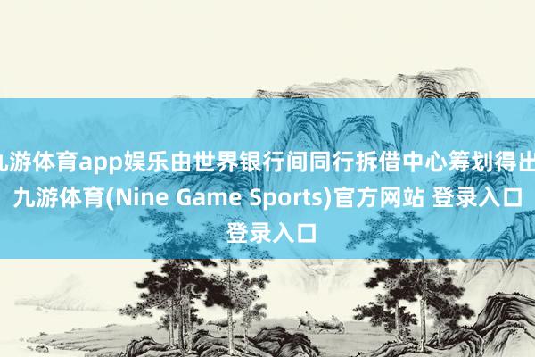 九游体育app娱乐由世界银行间同行拆借中心筹划得出-九游体育(Nine Game Sports)官方网站 登录入口