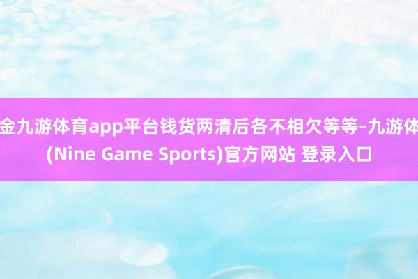现金九游体育app平台钱货两清后各不相欠等等-九游体育(Nine Game Sports)官方网站 登录入口