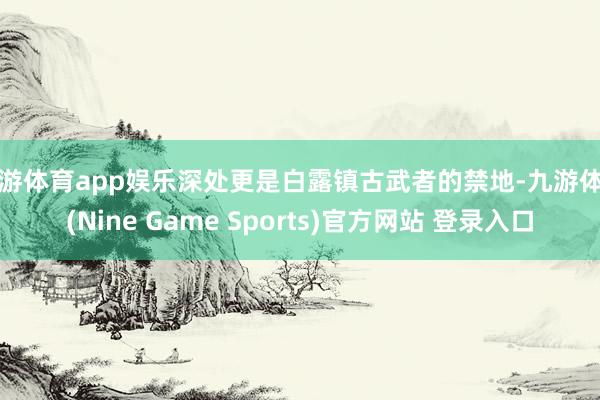 九游体育app娱乐深处更是白露镇古武者的禁地-九游体育(Nine Game Sports)官方网站 登录入口