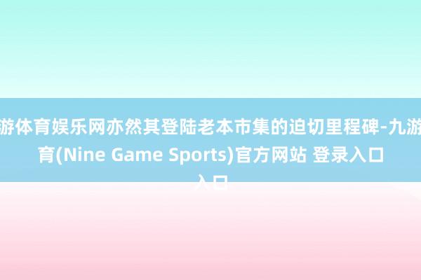 九游体育娱乐网亦然其登陆老本市集的迫切里程碑-九游体育(Nine Game Sports)官方网站 登录入口