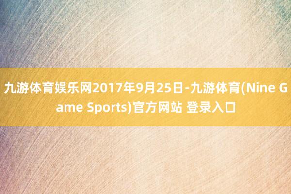 九游体育娱乐网2017年9月25日-九游体育(Nine Game Sports)官方网站 登录入口