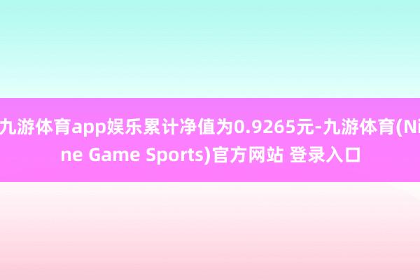 九游体育app娱乐累计净值为0.9265元-九游体育(Nine Game Sports)官方网站 登录入口