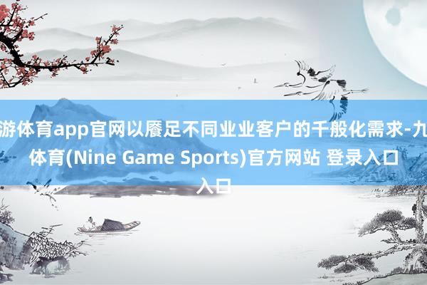 九游体育app官网以餍足不同业业客户的千般化需求-九游体育(Nine Game Sports)官方网站 登录入口