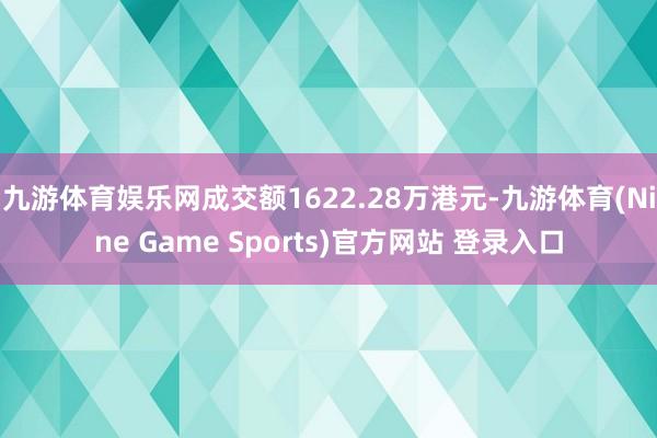 九游体育娱乐网成交额1622.28万港元-九游体育(Nine Game Sports)官方网站 登录入口