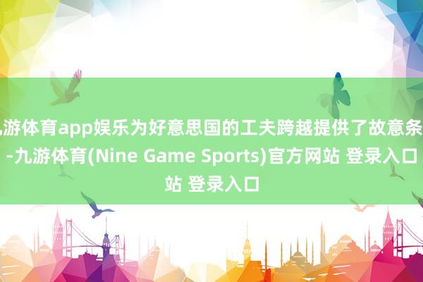 九游体育app娱乐为好意思国的工夫跨越提供了故意条目-九游体育(Nine Game Sports)官方网站 登录入口