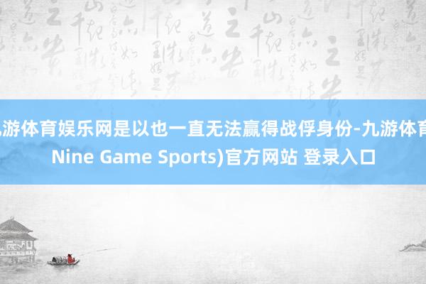 九游体育娱乐网是以也一直无法赢得战俘身份-九游体育(Nine Game Sports)官方网站 登录入口