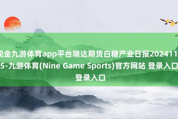 现金九游体育app平台瑞达期货白糖产业日报20241125-九游体育(Nine Game Sports)官方网站 登录入口