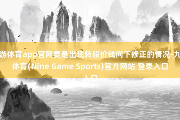 九游体育app官网要是出现转股价钱向下修正的情况-九游体育(Nine Game Sports)官方网站 登录入口