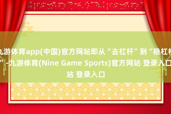 九游体育app(中国)官方网站即从“去杠杆”到“稳杠杆”-九游体育(Nine Game Sports)官方网站 登录入口