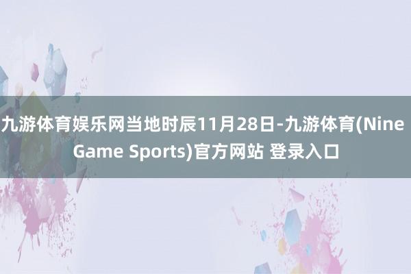 九游体育娱乐网当地时辰11月28日-九游体育(Nine Game Sports)官方网站 登录入口