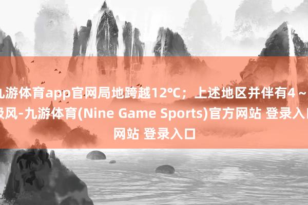 九游体育app官网局地跨越12℃；上述地区并伴有4～6级风-九游体育(Nine Game Sports)官方网站 登录入口