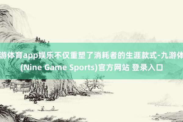 九游体育app娱乐不仅重塑了消耗者的生涯款式-九游体育(Nine Game Sports)官方网站 登录入口
