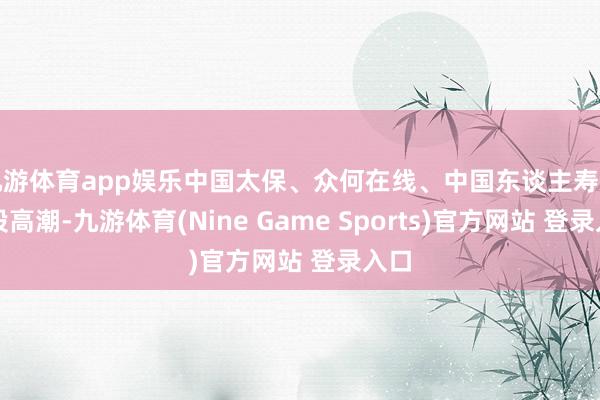 九游体育app娱乐中国太保、众何在线、中国东谈主寿等多股高潮-九游体育(Nine Game Sports)官方网站 登录入口