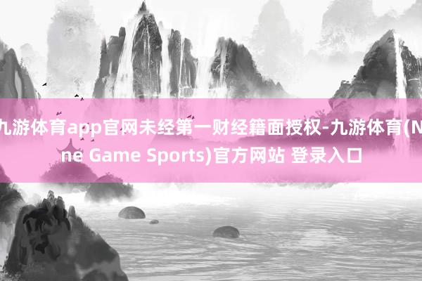 九游体育app官网未经第一财经籍面授权-九游体育(Nine Game Sports)官方网站 登录入口