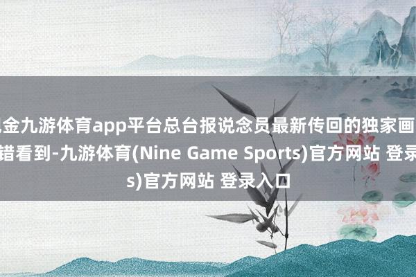 现金九游体育app平台总台报说念员最新传回的独家画面中不错看到-九游体育(Nine Game Sports)官方网站 登录入口