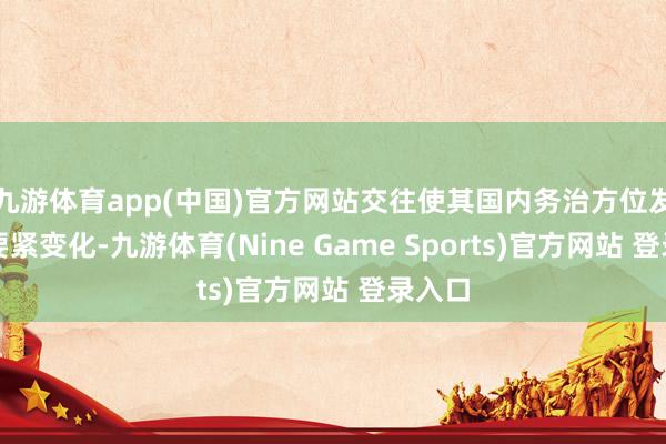 九游体育app(中国)官方网站交往使其国内务治方位发生了要紧变化-九游体育(Nine Game Sports)官方网站 登录入口