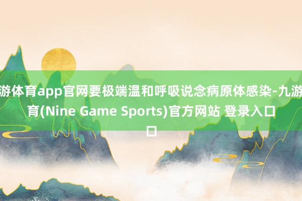 九游体育app官网要极端温和呼吸说念病原体感染-九游体育(Nine Game Sports)官方网站 登录入口