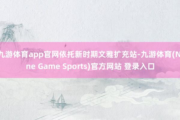 九游体育app官网依托新时期文雅扩充站-九游体育(Nine Game Sports)官方网站 登录入口