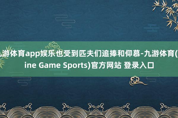 九游体育app娱乐也受到匹夫们追捧和仰慕-九游体育(Nine Game Sports)官方网站 登录入口