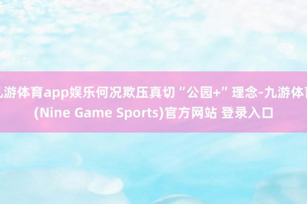 九游体育app娱乐何况欺压真切“公园+”理念-九游体育(Nine Game Sports)官方网站 登录入口