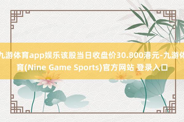九游体育app娱乐该股当日收盘价30.800港元-九游体育(Nine Game Sports)官方网站 登录入口