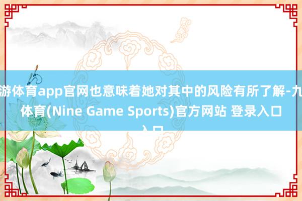 九游体育app官网也意味着她对其中的风险有所了解-九游体育(Nine Game Sports)官方网站 登录入口