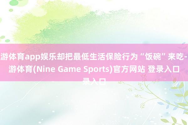 九游体育app娱乐却把最低生活保险行为“饭碗”来吃-九游体育(Nine Game Sports)官方网站 登录入口