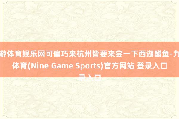 九游体育娱乐网可偏巧来杭州皆要来尝一下西湖醋鱼-九游体育(Nine Game Sports)官方网站 登录入口