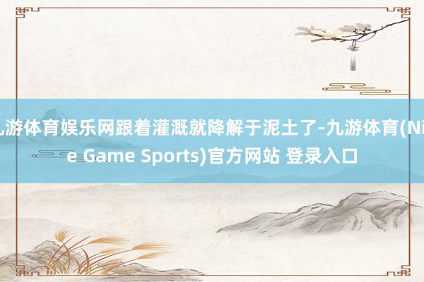 九游体育娱乐网跟着灌溉就降解于泥土了-九游体育(Nine Game Sports)官方网站 登录入口