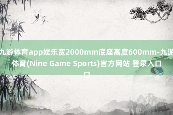 九游体育app娱乐宽2000mm底座高度600mm-九游体育(Nine Game Sports)官方网站 登录入口