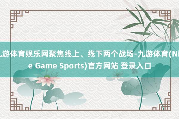 九游体育娱乐网聚焦线上、线下两个战场-九游体育(Nine Game Sports)官方网站 登录入口