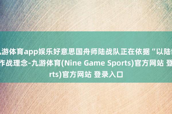 九游体育app娱乐好意思国舟师陆战队正在依据“以陆制海”的作战理念-九游体育(Nine Game Sports)官方网站 登录入口