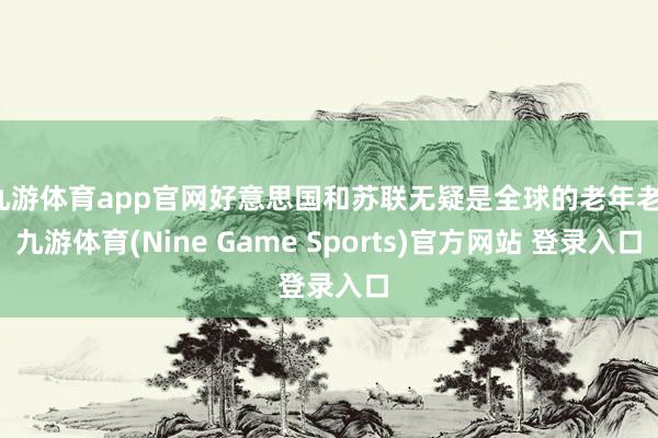 九游体育app官网好意思国和苏联无疑是全球的老年老-九游体育(Nine Game Sports)官方网站 登录入口