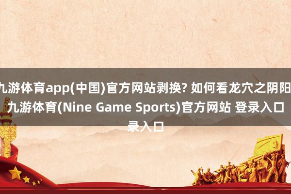九游体育app(中国)官方网站剥换? 如何看龙穴之阴阳-九游体育(Nine Game Sports)官方网站 登录入口